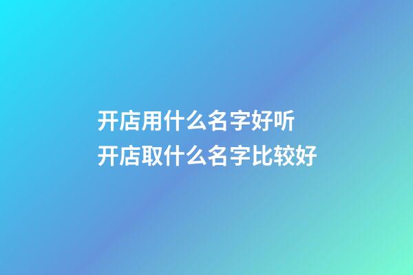 开店用什么名字好听 开店取什么名字比较好-第1张-店铺起名-玄机派